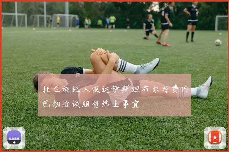 杜兰经纪人抵达伊斯坦布尔与费内巴切洽谈租借终止事宜