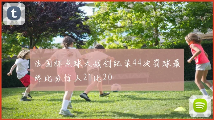 法国杯点球大战创纪录44次罚球最终比分惊人21比20