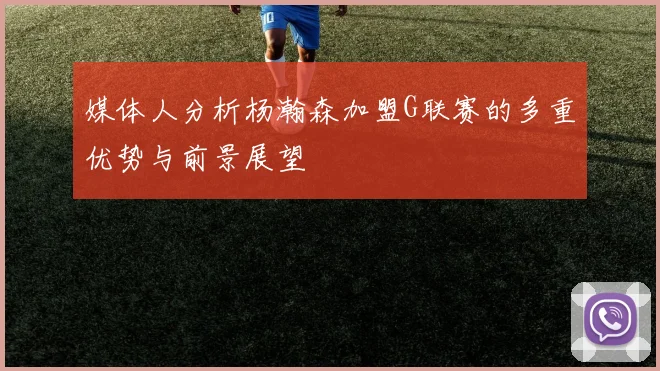 媒体人分析杨瀚森加盟G联赛的多重优势与前景展望