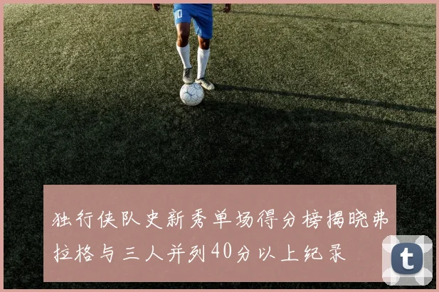 独行侠队史新秀单场得分榜揭晓弗拉格与三人并列40分以上纪录