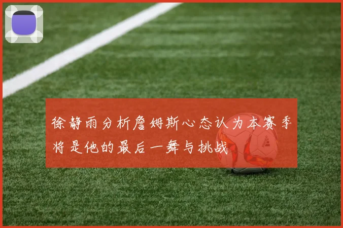 徐静雨分析詹姆斯心态认为本赛季将是他的最后一舞与挑战