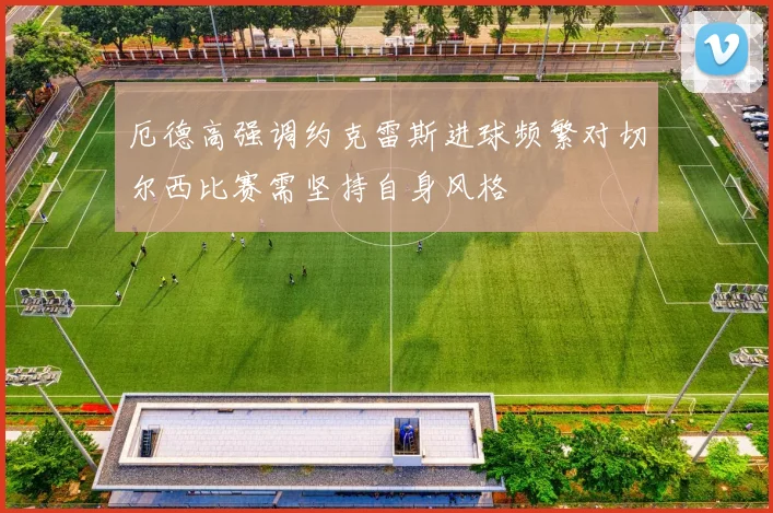 厄德高强调约克雷斯进球频繁对切尔西比赛需坚持自身风格