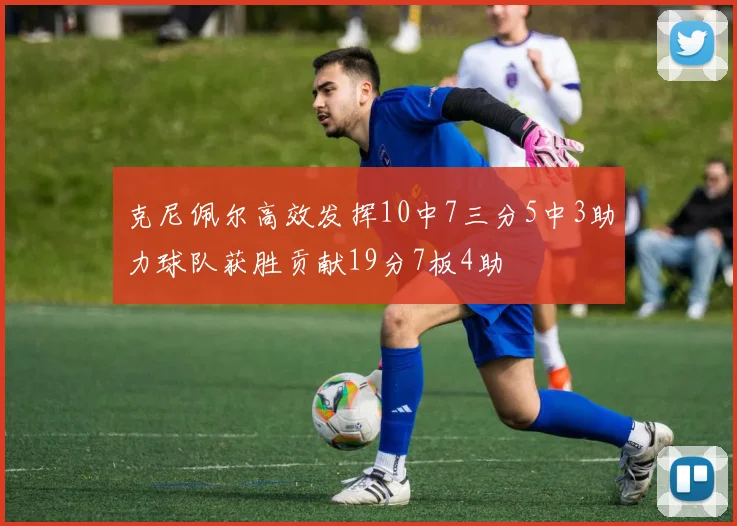 克尼佩尔高效发挥10中7三分5中3助力球队获胜贡献19分7板4助