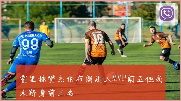 霍里称赞杰伦布朗进入MVP前五但尚未跻身前三名