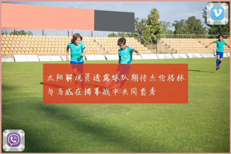 太阳解说员透露球队期待杰伦格林与马威在揭幕战中共同首秀