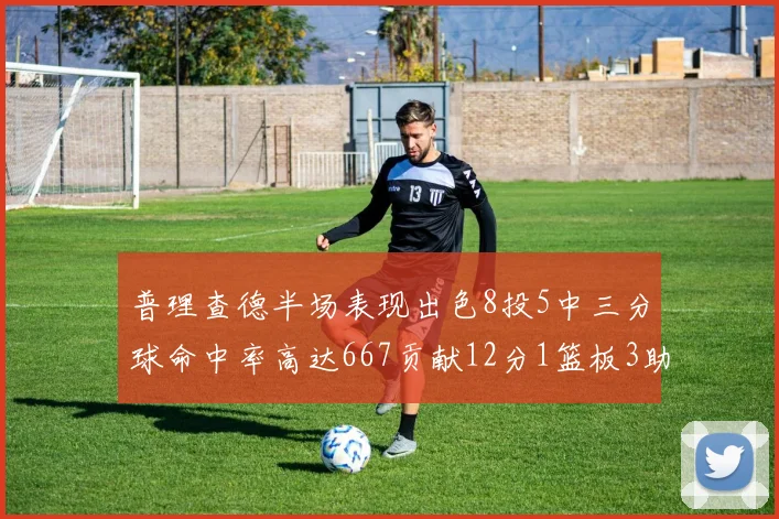 普理查德半场表现出色8投5中三分球命中率高达667贡献12分1篮板3助攻