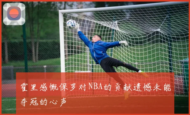 霍里感慨保罗对NBA的贡献遗憾未能夺冠的心声
