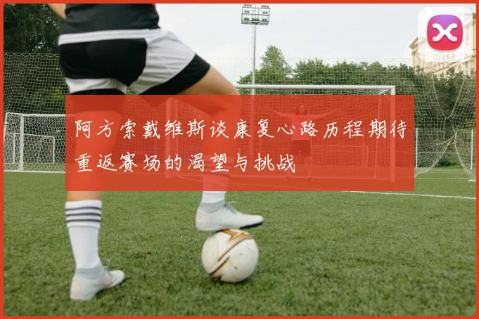 阿方索戴维斯谈康复心路历程期待重返赛场的渴望与挑战