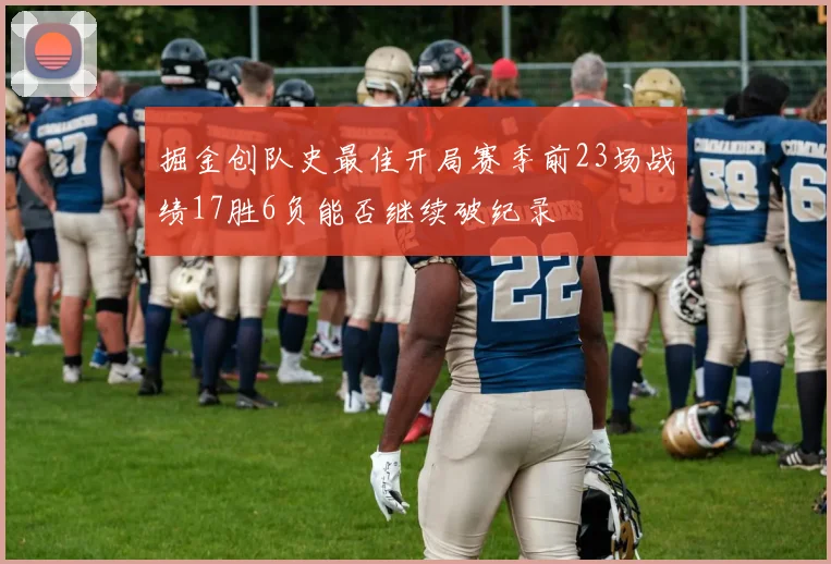 掘金创队史最佳开局赛季前23场战绩17胜6负能否继续破纪录