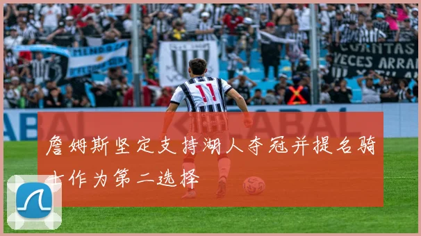 詹姆斯坚定支持湖人夺冠并提名骑士作为第二选择