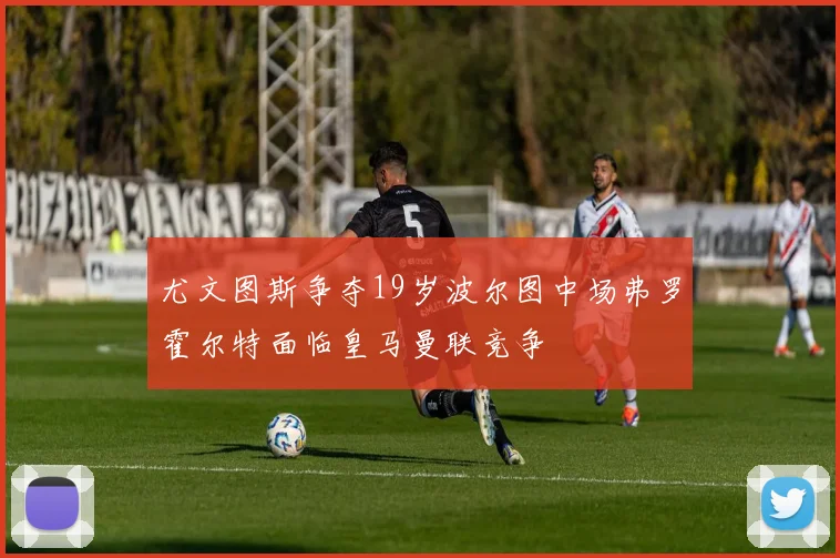 尤文图斯争夺19岁波尔图中场弗罗霍尔特面临皇马曼联竞争