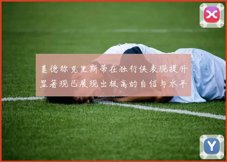 基德称克里斯蒂在独行侠表现提升显著现已展现出极高的自信与水平