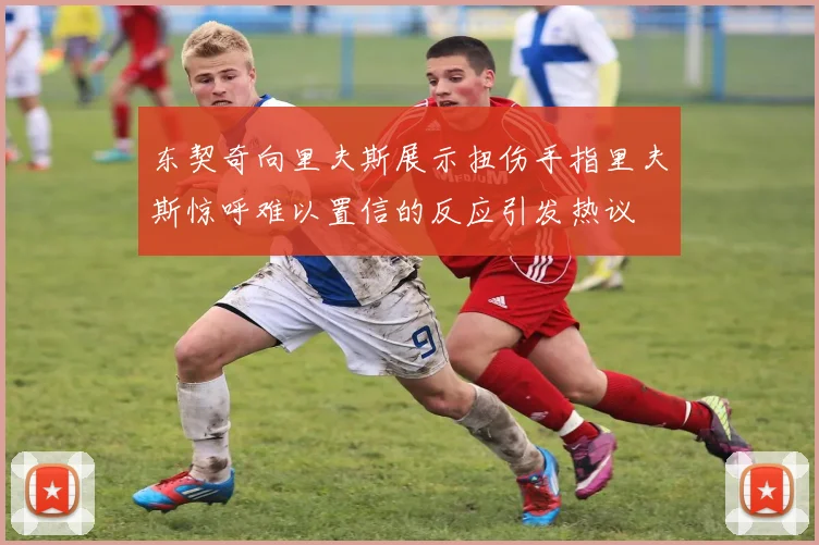 东契奇向里夫斯展示扭伤手指里夫斯惊呼难以置信的反应引发热议