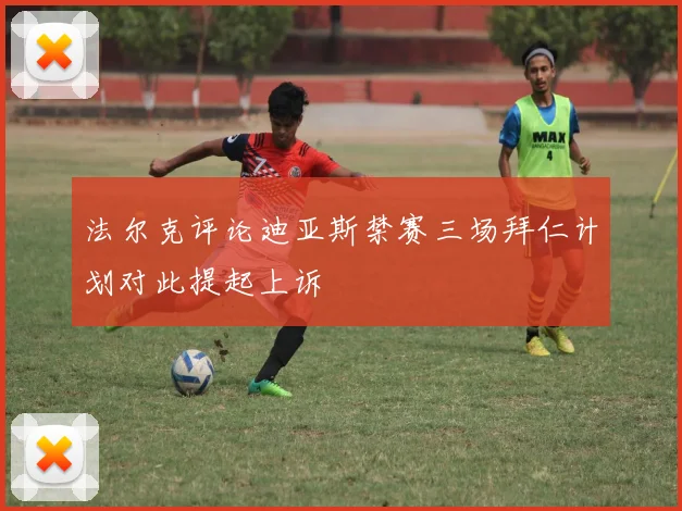 法尔克评论迪亚斯禁赛三场拜仁计划对此提起上诉
