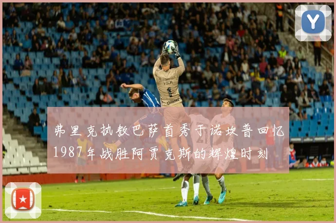 弗里克执教巴萨首秀于诺坎普回忆1987年战胜阿贾克斯的辉煌时刻