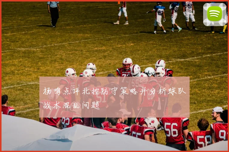 杨鸣点评北控防守策略并分析球队战术混乱问题