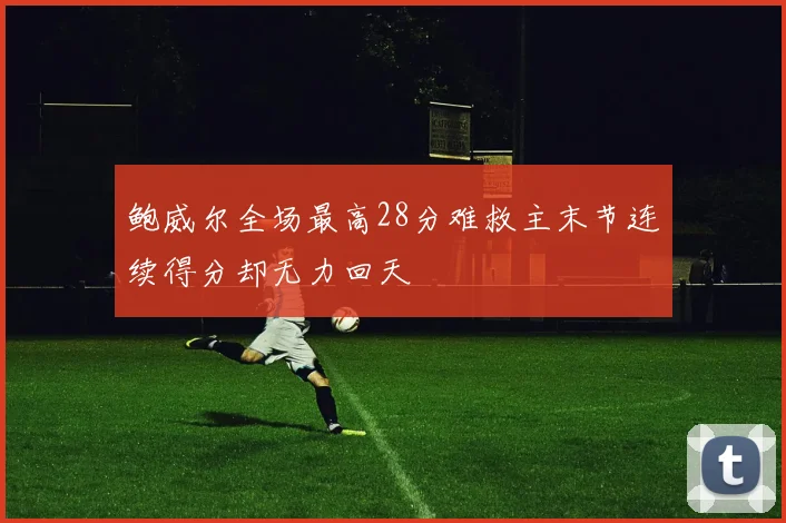 鲍威尔全场最高28分难救主末节连续得分却无力回天