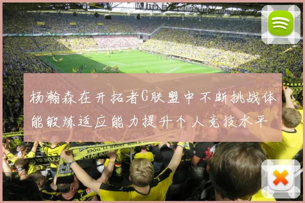 杨瀚森在开拓者G联盟中不断挑战体能锻炼适应能力提升个人竞技水平