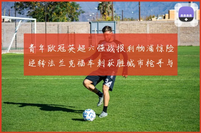 青年欧冠英超六强战报利物浦惊险逆转法兰克福车刺获胜城市枪手与喜鹊失利