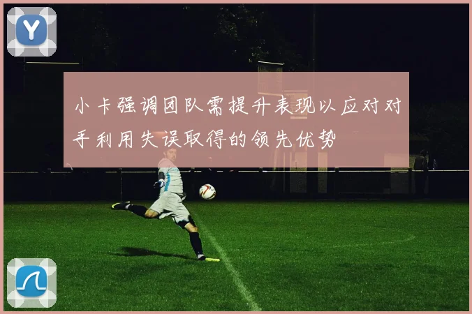 小卡强调团队需提升表现以应对对手利用失误取得的领先优势
