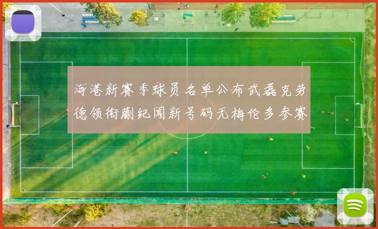 海港新赛季球员名单公布武磊克劳德领衔蒯纪闻新号码无梅伦多参赛